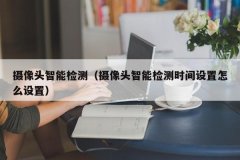 摄像头智能检测（摄像头智能检测时间设置怎么设置）